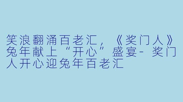 笑浪翻涌百老汇,《奖门人》兔年献上“开心”盛宴-奖门人开心迎兔年百老汇