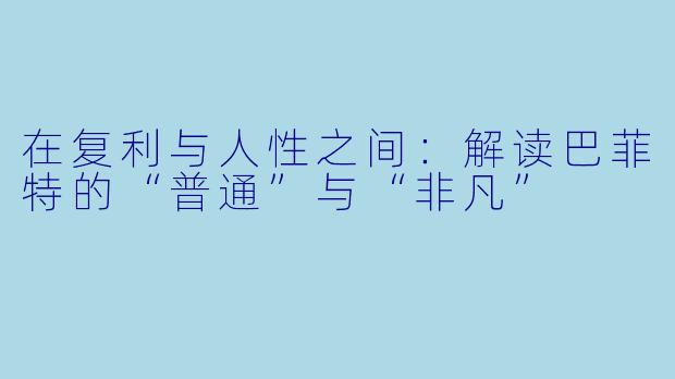 在复利与人性之间：解读巴菲特的“普通”与“非凡”