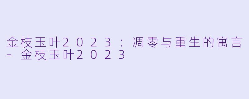 金枝玉叶2023:凋零与重生的寓言-金枝玉叶2023