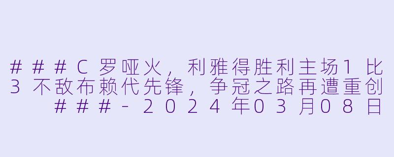 ###C罗哑火，利雅得胜利主场1比3不敌布赖代先锋，争冠之路再遭重创

###-2024年03月08日 沙特联联赛 利雅得胜利vs布赖代先锋