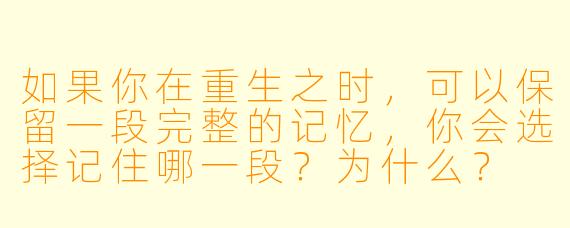如果你在重生之时，可以保留一段完整的记忆，你会选择记住哪一段？为什么？