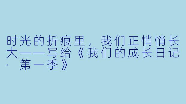 时光的折痕里,我们正悄悄长大——写给《我们的成长日记·第一季》