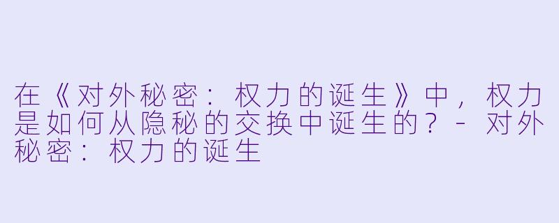 在《对外秘密:权力的诞生》中,权力是如何从隐秘的交换中诞生的?-对外秘密:权力的诞生