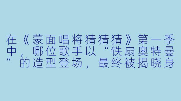 在《蒙面唱将猜猜猜》第一季中，哪位歌手以“铁扇奥特曼”的造型登场，最终被揭晓身份时让全场震惊？-蒙面唱将猜猜猜第一季