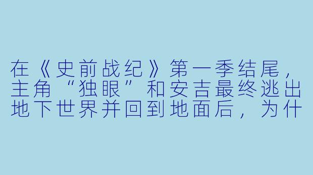 在《史前战纪》第一季结尾，主角“独眼”和安吉最终逃出地下世界并回到地面后，为什么明明看到了代表希望的阳光，却仍然选择了用剑刺向对方？