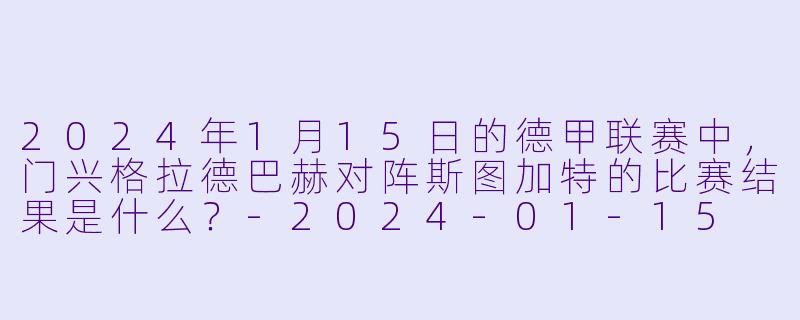 2024年1月15日的德甲联赛中，门兴格拉德巴赫对阵斯图加特的比赛结果是什么？-2024-01-15 德甲联赛 门兴格拉德巴赫 VS 斯图加特