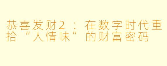 恭喜发财2：在数字时代重拾“人情味”的财富密码