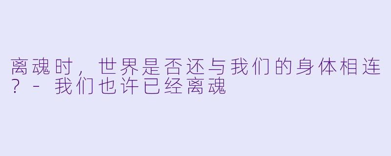 离魂时，世界是否还与我们的身体相连？-我们也许已经离魂