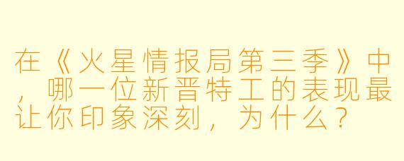 在《火星情报局第三季》中，哪一位新晋特工的表现最让你印象深刻，为什么？