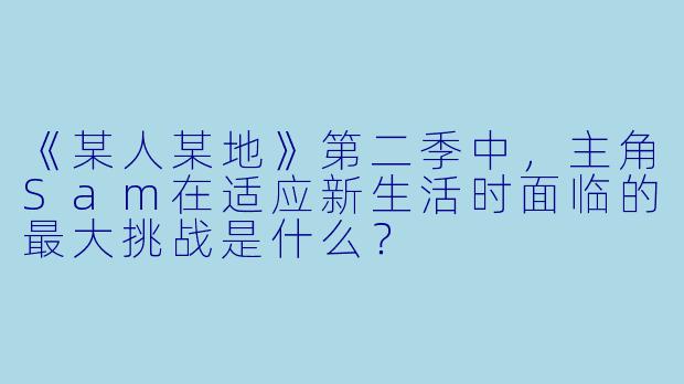 《某人某地》第二季中，主角Sam在适应新生活时面临的最大挑战是什么？