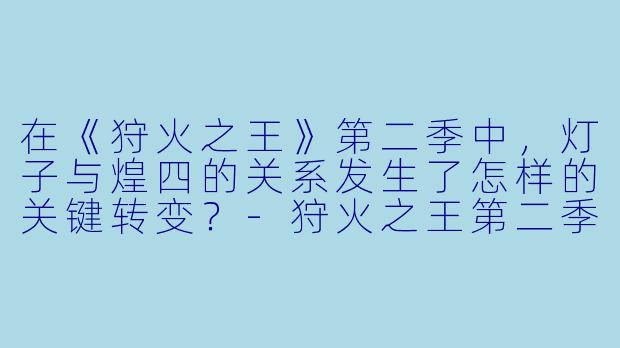在《狩火之王》第二季中，灯子与煌四的关系发生了怎样的关键转变？-狩火之王第二季