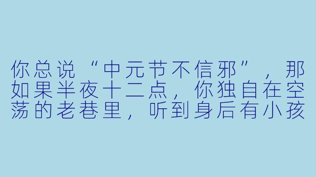 你总说“中元节不信邪”,那如果半夜十二点,你独自在空荡的老巷里,听到身后有小孩学你走路的声音,你会怎么做?