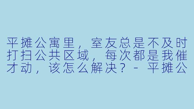 平摊公寓里,室友总是不及时打扫公共区域,每次都是我催才动,该怎么解决?-平摊公寓