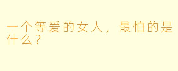 一个等爱的女人，最怕的是什么？