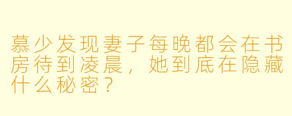慕少发现妻子每晚都会在书房待到凌晨，她到底在隐藏什么秘密？