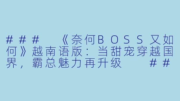 ###
《奈何BOSS又如何》越南语版:当甜宠穿越国界,霸总魅力再升级
###