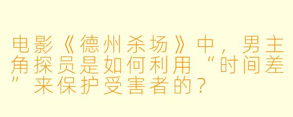 电影《德州杀场》中，男主角探员是如何利用“时间差”来保护受害者的？