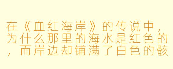 在《血红海岸》的传说中,为什么那里的海水是红色的,而岸边却铺满了白色的骸骨?