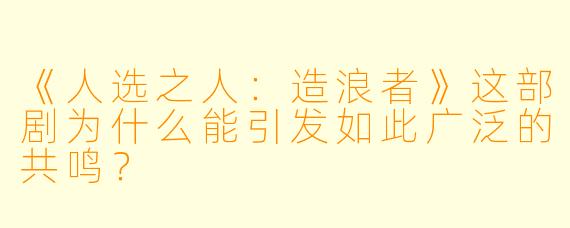 《人选之人:造浪者》这部剧为什么能引发如此广泛的共鸣?