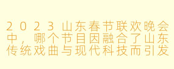 2023山东春节联欢晚会中，哪个节目因融合了山东传统戏曲与现代科技而引发热议？