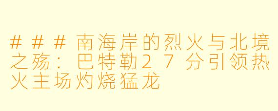 ###南海岸的烈火与北境之殇：巴特勒27分引领热火主场灼烧猛龙