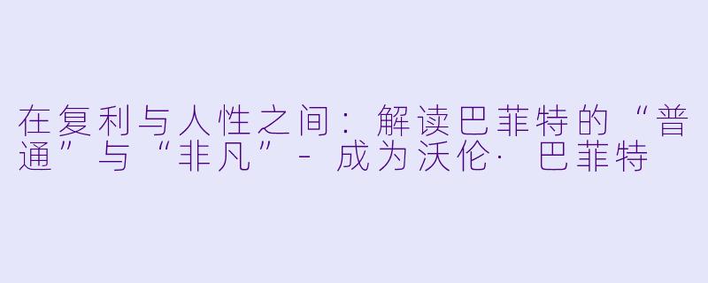 在复利与人性之间:解读巴菲特的“普通”与“非凡”-成为沃伦·巴菲特