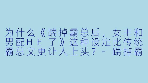 为什么《踹掉霸总后,女主和男配HE了》这种设定比传统霸总文更让人上头?-踹掉霸总后,女主和男配HE了