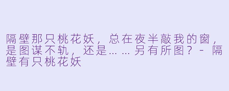 隔壁那只桃花妖，总在夜半敲我的窗，是图谋不轨，还是……另有所图？-隔壁有只桃花妖