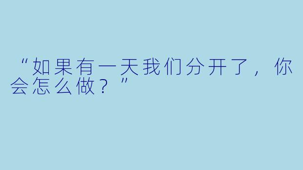 “如果有一天我们分开了，你会怎么做？”