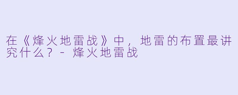 在《烽火地雷战》中，地雷的布置最讲究什么？-烽火地雷战