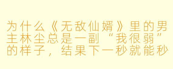 为什么《无敌仙婿》里的男主林尘总是一副“我很弱”的样子，结果下一秒就能秒杀全场？