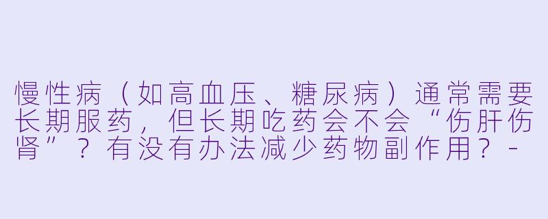 慢性病(如高血压、糖尿病)通常需要长期服药,但长期吃药会不会“伤肝伤肾”?有没有办法减少药物副作用?-慢性