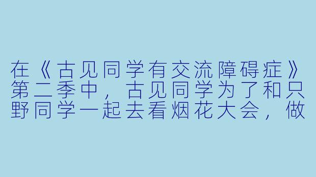 在《古见同学有交流障碍症》第二季中，古见同学为了和只野同学一起去看烟花大会，做了哪些努力？