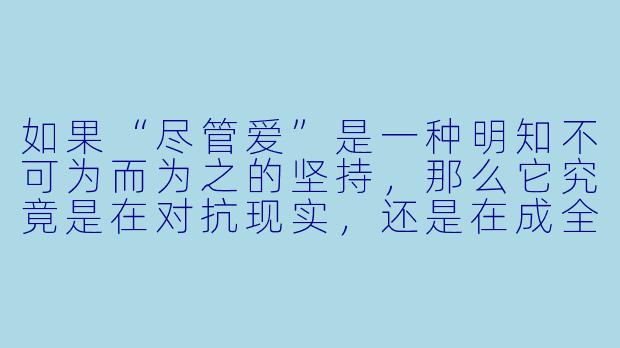 如果“尽管爱”是一种明知不可为而为之的坚持，那么它究竟是在对抗现实，还是在成全自己？-尽管爱