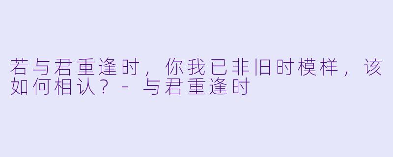 若与君重逢时，你我已非旧时模样，该如何相认？-与君重逢时