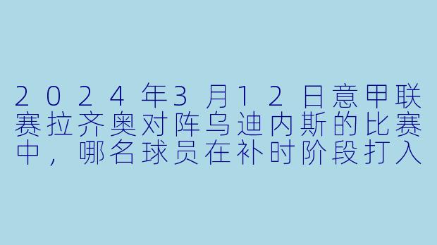 2024年3月12日意甲联赛拉齐奥对阵乌迪内斯的比赛中，哪名球员在补时阶段打入绝杀球，帮助球队取胜？