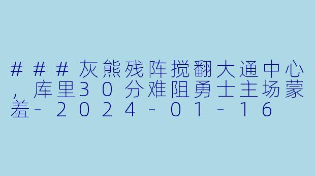###灰熊残阵搅翻大通中心,库里30分难阻勇士主场蒙羞-2024-01-16 NBA常规赛 灰熊 VS 勇士