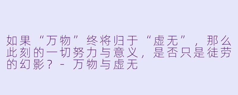 如果“万物”终将归于“虚无”，那么此刻的一切努力与意义，是否只是徒劳的幻影？-万物与虚无