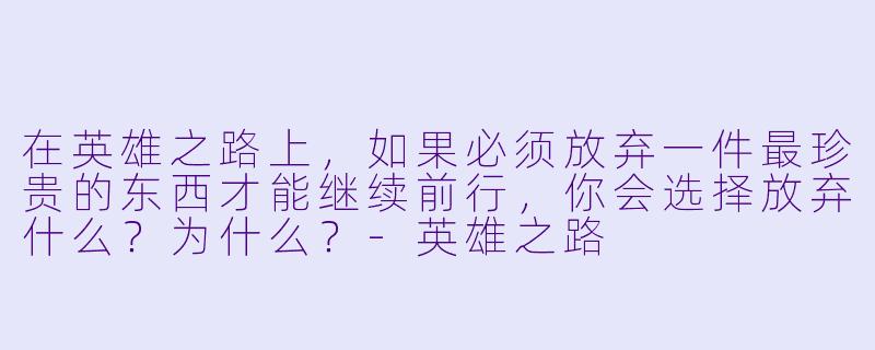 在英雄之路上，如果必须放弃一件最珍贵的东西才能继续前行，你会选择放弃什么？为什么？-英雄之路