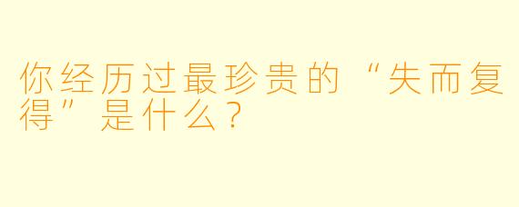 你经历过最珍贵的“失而复得”是什么？