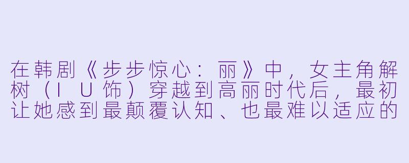 在韩剧《步步惊心：丽》中，女主角解树（IU饰）穿越到高丽时代后，最初让她感到最颠覆认知、也最难以适应的一点是什么？-步步惊心：丽