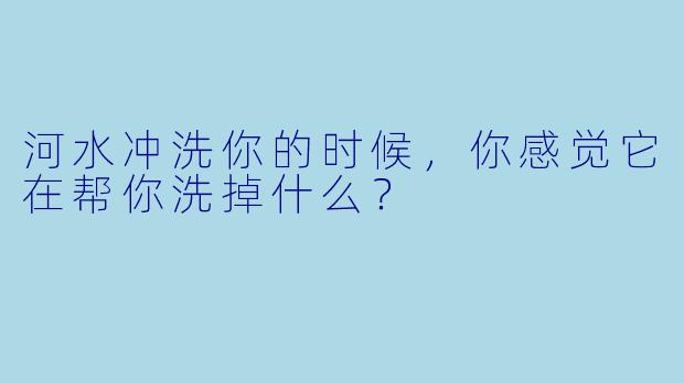 河水冲洗你的时候，你感觉它在帮你洗掉什么？