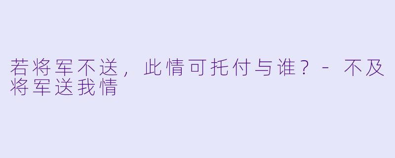 若将军不送，此情可托付与谁？-不及将军送我情