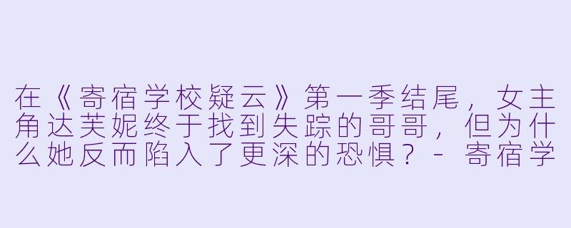 在《寄宿学校疑云》第一季结尾,女主角达芙妮终于找到失踪的哥哥,但为什么她反而陷入了更深的恐惧?-寄宿学校疑云第一季