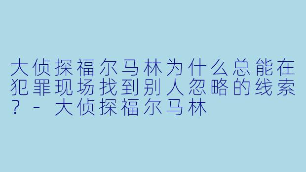 大侦探福尔马林为什么总能在犯罪现场找到别人忽略的线索？-大侦探福尔马林