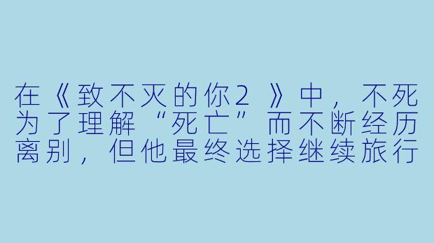 在《致不灭的你2》中,不死为了理解“死亡”而不断经历离别,但他最终选择继续旅行而非停止。这种“向前走”的意志,究竟是对“不灭”的诅咒的屈服,还是对“生命”本身的超越?-致不灭的你2
