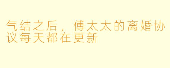 气结之后,傅太太的离婚协议每天都在更新