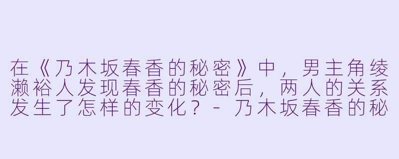 在《乃木坂春香的秘密》中,男主角绫濑裕人发现春香的秘密后,两人的关系发生了怎样的变化?-乃木坂春香的秘密