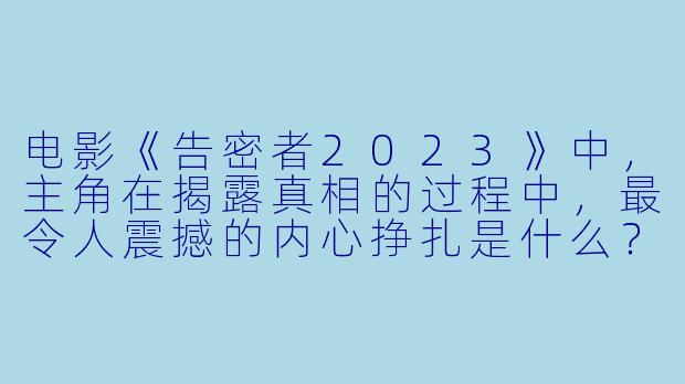 电影《告密者2023》中,主角在揭露真相的过程中,最令人震撼的内心挣扎是什么?