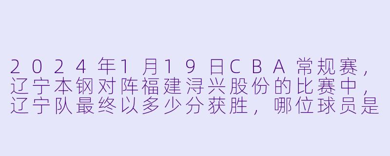 2024年1月19日CBA常规赛，辽宁本钢对阵福建浔兴股份的比赛中，辽宁队最终以多少分获胜，哪位球员是全场得分最高的？-2024-01-19 CBA 辽宁本钢 VS 福建浔兴股份